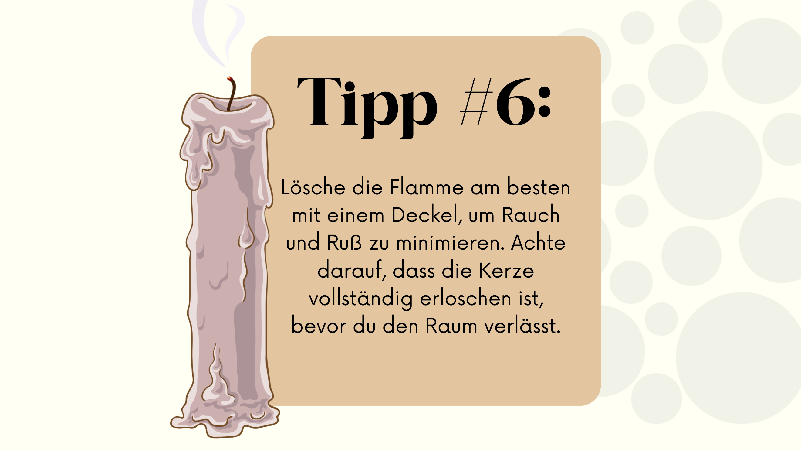 Man sieht eine erloschene Kerze, deren Wachs an den Seiten herunterfließt. Die Flamme raucht. Neben der Kerze befindet sich ein beigefarbenes Feld mit dem Text „Tipp #6: Lösche die Flamme am besten mit einem Deckel, um Rauch und Ruß zu minimieren. Achte darauf, dass die Kerze vollständig erloschen ist, bevor du den Raum verlässt.“ Im Hintergrund sind große, helle, gepunktete Kreise zu sehen.